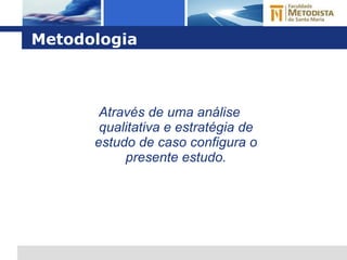 Metodologia Através de uma análise qualitativa e estratégia de estudo de caso configura o presente estudo. 
