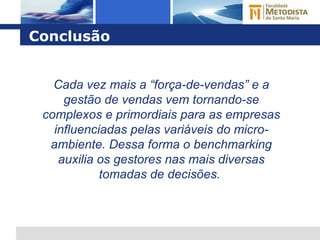Conclusão Cada vez mais a “força-de-vendas” e a gestão de vendas vem tornando-se complexos e primordiais para as empresas influenciadas pelas variáveis do micro-ambiente. Dessa forma o benchmarking auxilia os gestores nas mais diversas tomadas de decisões.  
