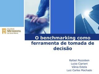O benchmarking como  ferramenta de tomada de decisão Rafael Pozzobon Luiza Cipriani Vânia Estela Luiz Carlos Machado 