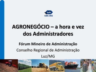 AGRONEGÓCIO – a hora e vez dos Administradores Fórum Mineiro de Administração Conselho Regional de Administração Luz/MG 