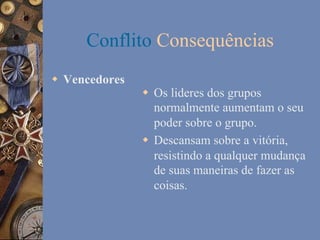 Conflito Consequências
w  Vencedores

w  Os lideres dos grupos
normalmente aumentam o seu
poder sobre o grupo.
w  Descansam sobre a vitória,
resistindo a qualquer mudança
de suas maneiras de fazer as
coisas.

 
