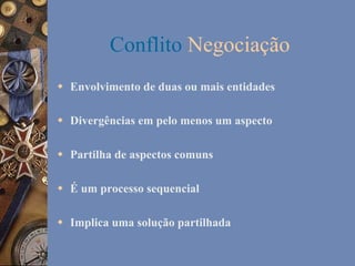 Conflito Negociação
w  Envolvimento de duas ou mais entidades
w  Divergências em pelo menos um aspecto
w  Partilha de aspectos comuns
w  É um processo sequencial
w  Implica uma solução partilhada

 