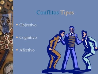 Conflitos Tipos
w  Objectivo
w  Cognitivo
w  Afectivo

 