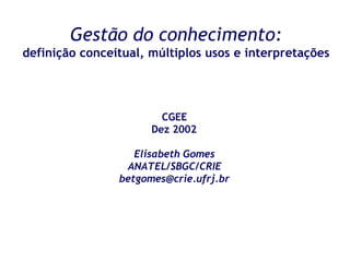 Gestão do conhecimento:
definição conceitual, múltiplos usos e interpretações




                        CGEE
                      Dez 2002

                   Elisabeth Gomes
                 ANATEL/SBGC/CRIE
                betgomes@crie.ufrj.br
 
