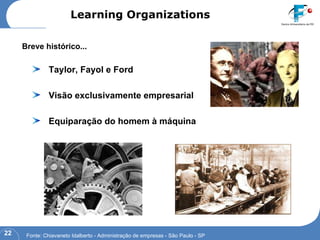 Taylor, Fayol e Ford Visão exclusivamente empresarial Equiparação do homem à máquina Breve histórico... Learning Organizations Fonte: Chiavaneto Idalberto - Administração de empresas - São Paulo - SP 
