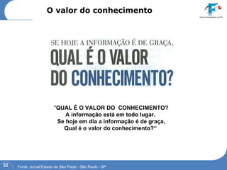 O valor do conhecimento " QUAL É O VALOR DO  CONHECIMENTO? A informação está em todo lugar.  Se hoje em dia a informação é de graça, Qual é o valor do conhecimento?“  Fonte: Jornal Estado de São Paulo - São Paulo - SP 