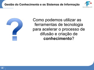 Gestão do Conhecimento e os Sistemas de Informação Como podemos utilizar as ferramentas de tecnologia para acelerar o processo de difusão e criação de  conhecimento ? 