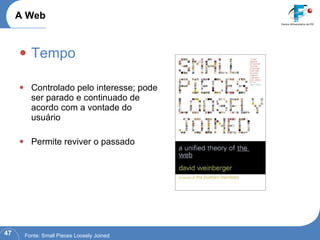 Tempo Controlado pelo interesse; pode ser parado e continuado de acordo com a vontade do usuário Permite reviver o passado A Web Fonte: Small Pieces Loosely Joined 