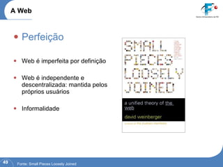 Perfeição Web é imperfeita por definição Web é independente e descentralizada: mantida pelos próprios usuários Informalidade A Web Fonte: Small Pieces Loosely Joined 
