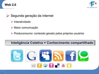 Web 2.0 Segunda geração da internet Interatividade Maior comunicação Produconsumo: conteúdo gerado pelos próprios usuários Inteligência Coletiva = Conhecimento compartilhado 
