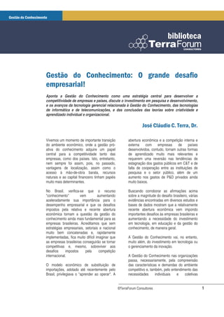 Aponta a Gestão do Conhecimento como uma estratégia central para desenvolver a
competitividade de empresas e países, discute o investimento em pesquisa e desenvolvimento,
e os avanços da tecnologia gerencial relacionada à Gestão do Conhecimento, das tecnologias
de informática e de telecomunicações, e das conclusões das teorias sobre criatividade e
aprendizado individual e organizacional.

                                                                                                 !

Vivemos um momento de importante transição             abertura econômica e a competição interna e
do ambiente econômico, onde a gestão pró-              externa    com     empresas     de     países
ativa do conhecimento adquire um papel                 desenvolvidos, contudo, tornam outras formas
central para a competitividade tanto das               de aprendizado muito mais relevantes e
empresas, como dos países. Isto, entretanto,           requerem uma reversão nas tendências de
nem sempre foi assim, pois, no passado,                estagnação dos gastos públicos em C&T e de
vantagens de localização, assim como o                 falta de cooperação entre as instituições de
acesso à mão-de-obra barata, recursos                  pesquisa e o setor público, além de um
naturais e ao capital financeiro tinham papéis         aumento nos gastos de P&D privados ainda
muito mais determinantes.                              muito baixos.

No Brasil, verifica-se que o recurso                   Buscando corroborar as afirmações acima
"conhecimento"         vem         aumentando          sobre a magnitude do desafio brasileiro, várias
aceleradamente sua importância para o                  evidências encontradas em diversos estudos e
desempenho empresarial e que os desafios               bases de dados mostram que a relativamente
impostos pela relativa e recente abertura              recente abertura econômica vem impondo
econômica tornam a questão da gestão do                importantes desafios às empresas brasileiras e
conhecimento ainda mais fundamental para as            aumentando a necessidade do investimento
empresas brasileiras. Acreditamos que sem              em tecnologia, em educação e da gestão do
estratégias empresariais, setoriais e nacional         conhecimento, de maneira geral.
muito bem concatenadas e, rapidamente
implementadas, fica muito difícil imaginar que         A Gestão do Conhecimento vai, no entanto,
as empresas brasileiras conseguirão se tornar          muito além, do investimento em tecnologia ou
competitivas e, mesmo, sobreviver aos                  o gerenciamento da inovação.
desafios      impostos    pela      competição
internacional.                                         A Gestão do Conhecimento nas organizações
                                                       passa, necessariamente, pela compreensão
O modelo econômico de substituição de                  das características e demandas do ambiente
importações, adotado até recentemente pelo             competitivo e, também, pelo entendimento das
Brasil, privilegiava o "aprender ao operar". A         necessidades      individuais  e    coletivas


                                                 ©TerraForum Consultores                                 1
 