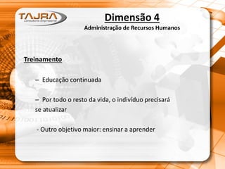Dimensão 4
Administração de Recursos Humanos
Treinamento
– Educação continuada
– Por todo o resto da vida, o indivíduo precisará
se atualizar
- Outro objetivo maior: ensinar a aprender
 
