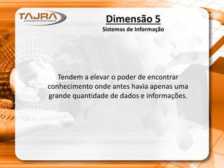 Dimensão 5
Sistemas de Informação
Tendem a elevar o poder de encontrar
conhecimento onde antes havia apenas uma
grande quantidade de dados e informações.
 