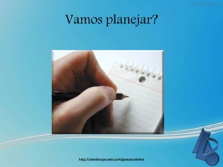 Vamos planejar?
http://admborges.wix.com/gestaocoletiva
 