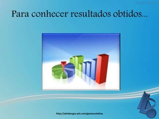 Para conhecer resultados obtidos...
http://admborges.wix.com/gestaocoletiva
 