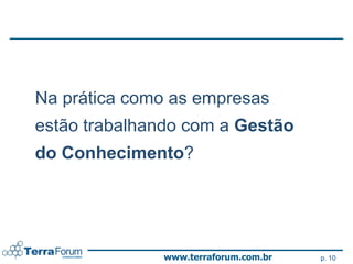 Na prática como as empresas
estão trabalhando com a Gestão
do Conhecimento?




              www.terraforum.com.br   p. 10
 