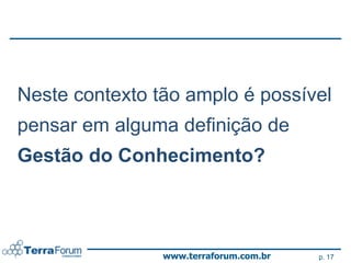 Neste contexto tão amplo é possível
pensar em alguma definição de
Gestão do Conhecimento?



                www.terraforum.com.br   p. 17
 