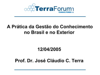 A Prática da Gestão do Conhecimento
        no Brasil e no Exterior


             12/04/2005

   Prof. Dr. José Cláudio C. Terra
 