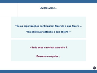  UM RECADO ... “ Se as organizações continuarem fazendo o que fazem ... Vão continuar obtendo o que obtém !” - Seria esse o melhor caminho ? Pensem a respeito ... 
