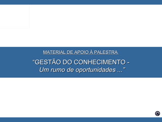 MATERIAL DE APOIO À PALESTRA  “ GESTÃO DO CONHECIMENTO - Um rumo de oportunidades ...” 