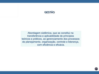 GESTÃO   Abordagem sistêmica, que se constitui na  transferência e aplicabilidade de princípios  teóricos e práticos, ao gerenciamento dos processos  de planejamento, organização, controle e liderança,  com eficiência e eficácia. 
