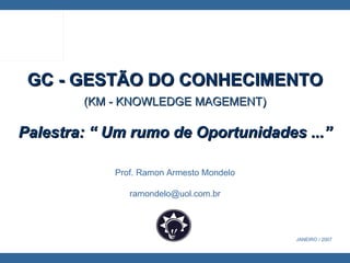   Prof. Ramon Armesto Mondelo [email_address] GC - GESTÃO DO CONHECIMENTO (KM - KNOWLEDGE MAGEMENT) Palestra: “ Um rumo de Oportunidades ...” JANEIRO / 2007 