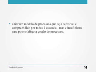  Criar um modelo de processos que seja acessível e
compreendido por todos é essencial, mas é insuficiente
para potencializar a gestão de processos.
Gestão de Processos
14
 