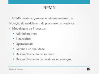 • BPMN business process modeling notation, ou
Notação de modelagem de processos de negócios.
• Modelagem de Processos:
 Administrativos
 Financeiros
 Operacionais
 Garantia de qualidade
 Desenvolvimento de software
 Desenvolvimento de produtos ou serviços.
Gestão de Processos 15
BPMN
 
