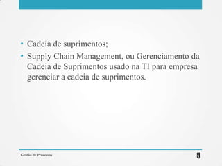 • Cadeia de suprimentos;
• Supply Chain Management, ou Gerenciamento da
Cadeia de Suprimentos usado na TI para empresa
gerenciar a cadeia de suprimentos.
Gestão de Processos
5
 
