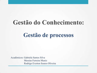 Gestão do Conhecimento:
Gestão de processos
Acadêmicos: Gabriela Santos Silva
Messias Ferreira Muniz
Rodrigo Everton Soares Oliveira
 