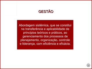 GESTÃO   Abordagem sistêmica, que se constitui na transferência e aplicabilidade de princípios teóricos e práticos, ao gerenciamento dos processos de planejamento, organização, controle  e liderança, com eficiência e eficácia. 