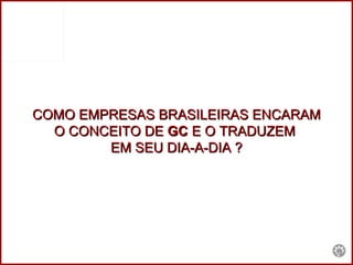 COMO EMPRESAS BRASILEIRAS ENCARAM O CONCEITO DE  GC  E O TRADUZEM  EM SEU DIA-A-DIA ? 