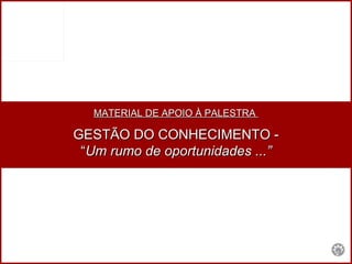 MATERIAL DE APOIO À PALESTRA  GESTÃO DO CONHECIMENTO - “ Um rumo de oportunidades ...” 