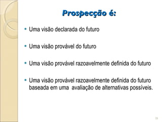 Prospecção é:  Uma visão declarada do futuro Uma visão provável do futuro Uma visão provável razoavelmente definida do futuro Uma visão provável razoavelmente definida do futuro baseada em uma  avaliação de alternativas possíveis. 