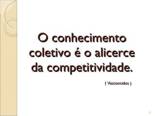 O conhecimento coletivo é o alicerce da competitividade. ( Vasconcelos ) 