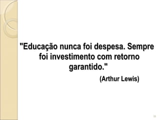 "Educação nunca foi despesa. Sempre foi investimento com retorno garantido."  (Arthur Lewis)   