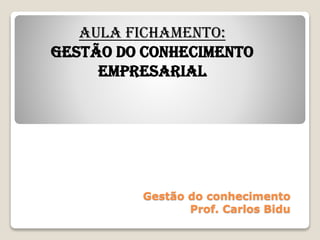 Gestão do conhecimento
Prof. Carlos Bidu
AULA FICHAMENTO:
GESTÃO DO CONHECIMENTO
EMPRESARIAL
 