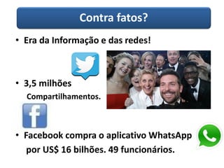 Contra fatos? 
•Era da Informação e das redes! 
•3,5 milhões 
Compartilhamentos. 
•Facebookcompra o aplicativo WhatsApp 
por US$ 16 bilhões. 49 funcionários.  