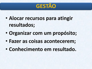 •Alocar recursos para atingir resultados; 
•Organizar com um propósito; 
•Fazer as coisas acontecerem; 
•Conhecimento em resultado. 
GESTÃO  