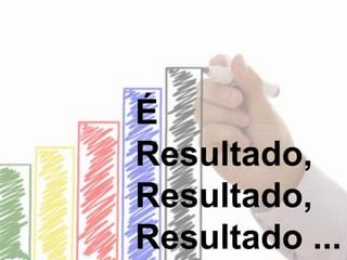 É 
Resultado, 
Resultado, 
Resultado ...  