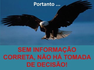 SEM INFORMAÇÃO CORRETA, NÃO HÁ TOMADA DE DECISÃO! 
Portanto ...  