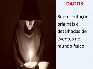 DADOS 
Representações 
originais e 
detalhadas de 
eventos no 
mundo físico.  