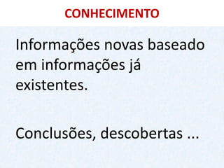 CONHECIMENTO 
Informações novas baseado em informações já existentes. 
Conclusões, descobertas ...  