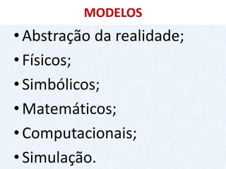 MODELOS 
•Abstração da realidade; 
•Físicos; 
•Simbólicos; 
•Matemáticos; 
•Computacionais; 
•Simulação.  