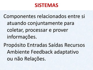 SISTEMAS 
Componentes relacionados entre si atuando conjuntamente para coletar, processar e prover informações. 
Propósito Entradas Saídas Recursos Ambiente Feedback adaptativo ou não Relações.  