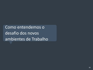 Como entendemos o
desafio dos novos
ambientes de Trabalho




                        16
 