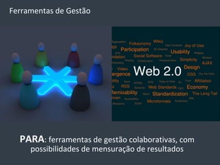 Ferramentas de Gestão




  PARA: ferramentas de gestão colaborativas, com
     possibilidades de mensuração de resultados
 