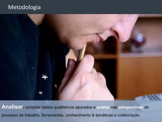 -
    Metodologia




Analisar: compilar dados qualitativos apurados e avaliar nas perspectivas de
processo de trabalho, ferramentas, conhecimento & temáticas e colaboração.
                                                                               26
 