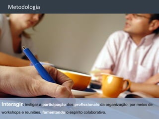 -
    Metodologia




Interagir: instigar a participação dos profissionais da organização, por meios de
workshops e reuniões, fomentando o espírito colaborativo.
                                                                                27
 