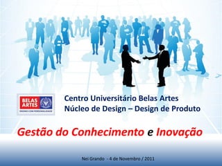 Gestão do Conhecimento e Inovação
Nei Grando - 4 de Novembro / 2011
Centro Universitário Belas Artes
Núcleo de Design – Design de Produto
 